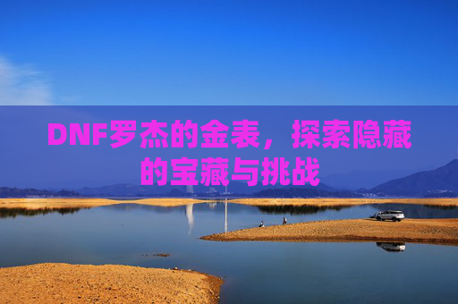 DNF罗杰的金表，探索隐藏的宝藏与挑战