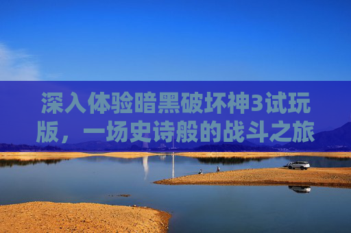深入体验暗黑破坏神3试玩版，一场史诗般的战斗之旅