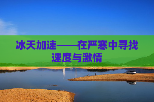 冰天加速——在严寒中寻找速度与激情 冰天加速——在严寒中寻找速度与激情