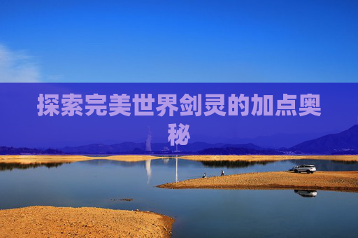 探索完美世界剑灵的加点奥秘 探索完美世界剑灵的加点奥秘
