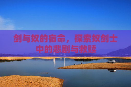 剑与奴的宿命,探索奴剑士中的悲剧与救赎 剑与奴的宿命,探索奴剑士中的悲剧与救赎