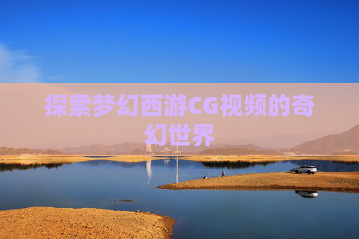 探索梦幻西游CG视频的奇幻世界