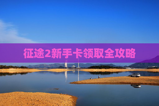 征途2新手卡领取全攻略 征途2新手卡领取全攻略