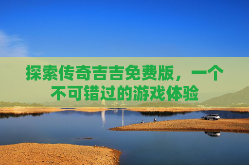 探索传奇吉吉免费版,一个不可错过的游戏体验 探索传奇吉吉免费版,一个不可错过的游戏体验