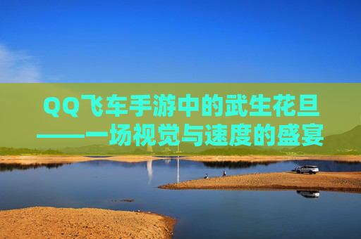 QQ飞车手游中的武生花旦——一场视觉与速度的盛宴 QQ飞车手游中的武生花旦——一场视觉与速度的盛宴