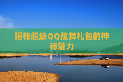 揭秘超级QQ炫舞礼包的神秘魅力