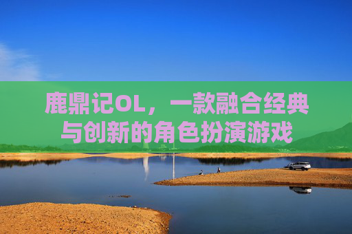 鹿鼎记OL,一款融合经典与创新的角色扮演游戏 鹿鼎记OL,一款融合经典与创新的角色扮演游戏