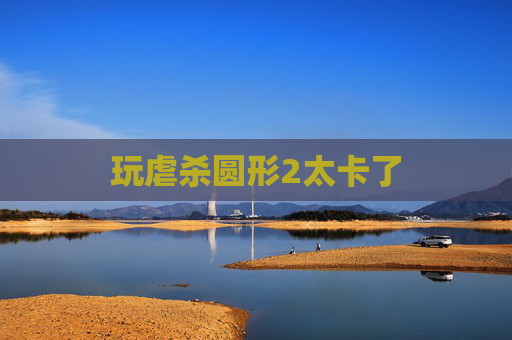 玩虐杀圆形2太卡了 玩虐杀圆形2太卡了