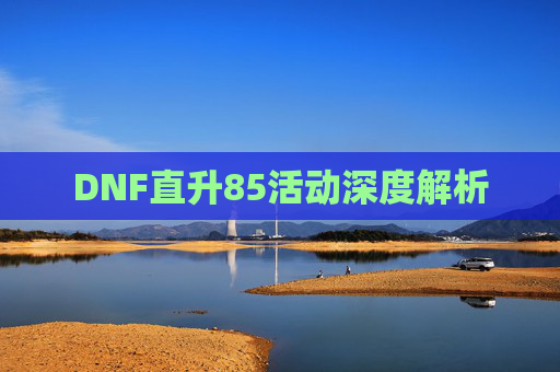 DNF直升85活动深度解析 DNF直升85活动深度解析