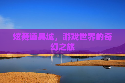 炫舞道具城,游戏世界的奇幻之旅 炫舞道具城,游戏世界的奇幻之旅