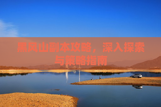 黑风山副本攻略,深入探索与策略指南 黑风山副本攻略,深入探索与策略指南