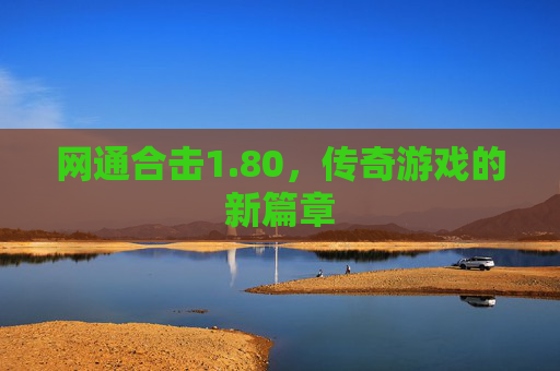 网通合击1.80,传奇游戏的新篇章 网通合击1.80,传奇游戏的新篇章