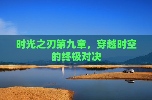 时光之刃第九章,穿越时空的终极对决 时光之刃第九章,穿越时空的终极对决