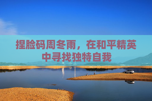 捏脸码周冬雨，在和平精英中寻找独特自我