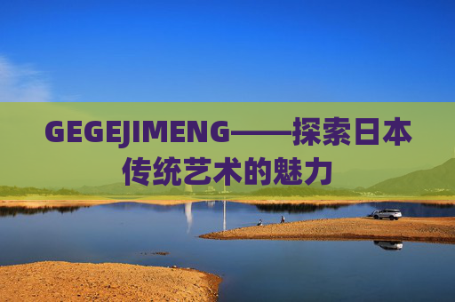 GEGEJIMENG——探索日本传统艺术的魅力 GEGEJIMENG——探索日本传统艺术的魅力