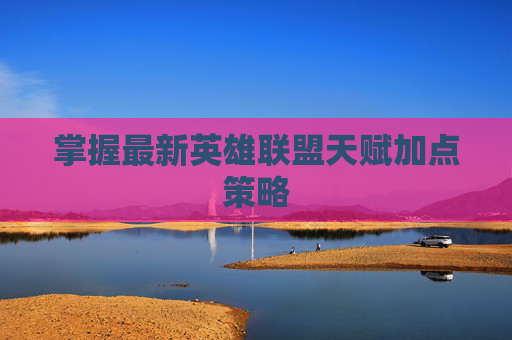 掌握最新英雄联盟天赋加点策略 掌握最新英雄联盟天赋加点策略