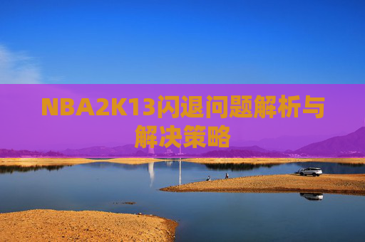 NBA2K13闪退问题解析与解决策略 NBA2K13闪退问题解析与解决策略