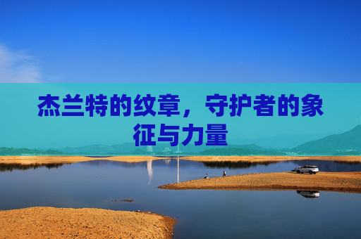 杰兰特的纹章,守护者的象征与力量 杰兰特的纹章,守护者的象征与力量