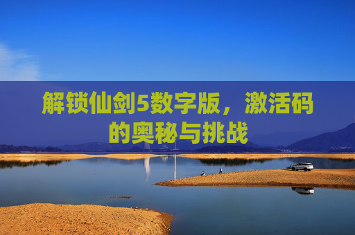 解锁仙剑5数字版，激活码的奥秘与挑战