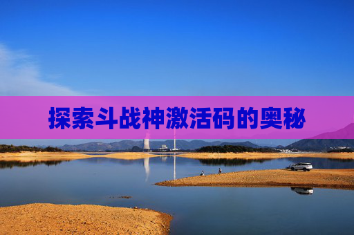 探索斗战神激活码的奥秘 探索斗战神激活码的奥秘