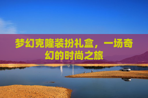 梦幻克隆装扮礼盒,一场奇幻的时尚之旅 梦幻克隆装扮礼盒,一场奇幻的时尚之旅