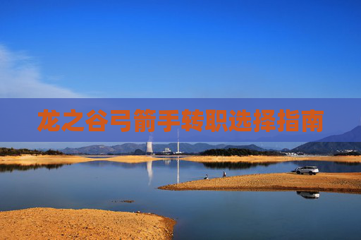 龙之谷弓箭手转职选择指南 龙之谷弓箭手转职选择指南