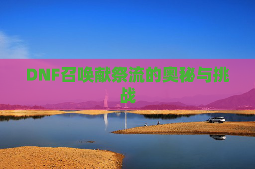 DNF召唤献祭流的奥秘与挑战 DNF召唤献祭流的奥秘与挑战