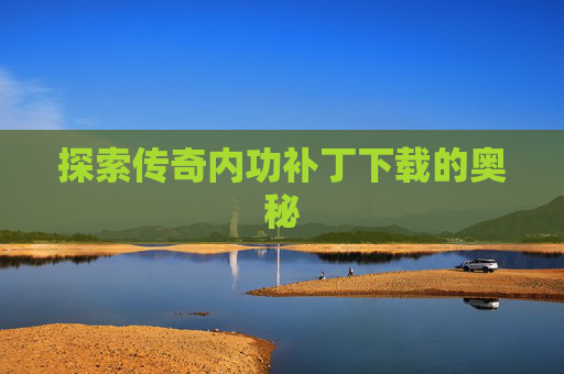 探索传奇内功补丁下载的奥秘 探索传奇内功补丁下载的奥秘