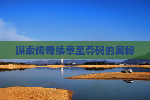 探索传奇续章至尊码的奥秘 探索传奇续章至尊码的奥秘
