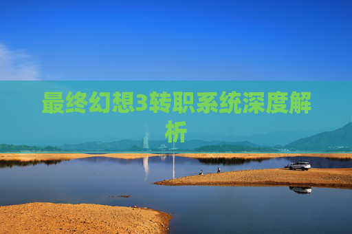 最终幻想3转职系统深度解析 最终幻想3转职系统深度解析