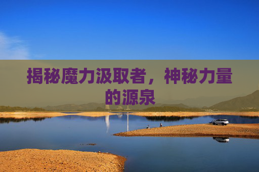 揭秘魔力汲取者，神秘力量的源泉