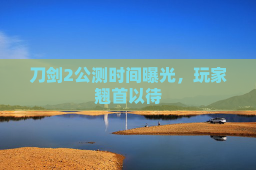 刀剑2公测时间曝光，玩家翘首以待