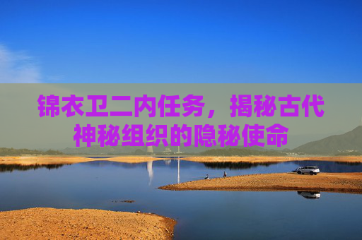锦衣卫二内任务,揭秘古代神秘组织的隐秘使命 锦衣卫二内任务,揭秘古代神秘组织的隐秘使命