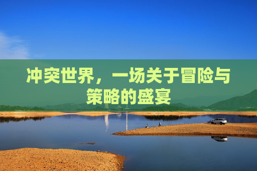 冲突世界,一场关于冒险与策略的盛宴 冲突世界,一场关于冒险与策略的盛宴