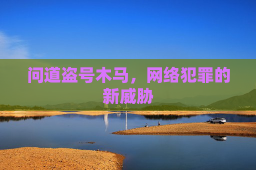 问道盗号木马,网络犯罪的新威胁 问道盗号木马,网络犯罪的新威胁