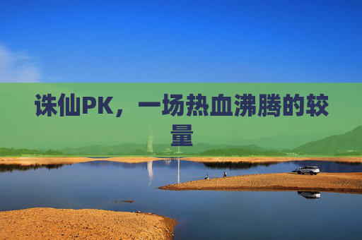 诛仙PK,一场热血沸腾的较量 诛仙PK,一场热血沸腾的较量
