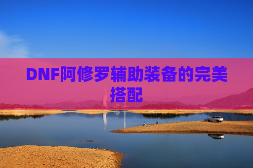 DNF阿修罗辅助装备的完美搭配 DNF阿修罗辅助装备的完美搭配