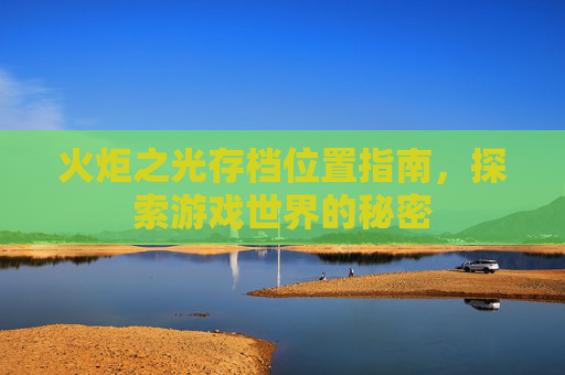 火炬之光存档位置指南，探索游戏世界的秘密