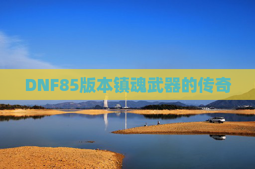 DNF85版本镇魂武器的传奇 DNF85版本镇魂武器的传奇