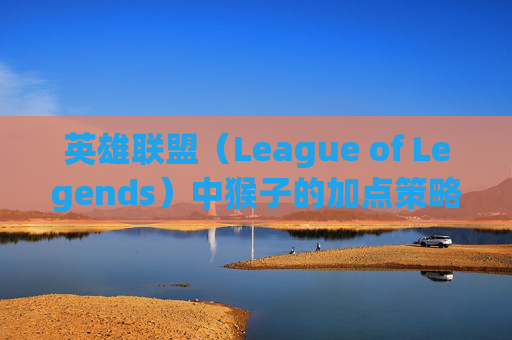 英雄联盟(League of Legends)中猴子的加点策略 英雄联盟(League of Legends)中猴子的加点策略