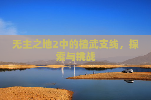 无主之地2中的橙武支线,探索与挑战 无主之地2中的橙武支线,探索与挑战