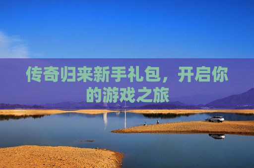 传奇归来新手礼包，开启你的游戏之旅