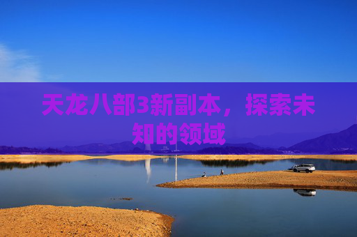 天龙八部3新副本,探索未知的领域 天龙八部3新副本,探索未知的领域