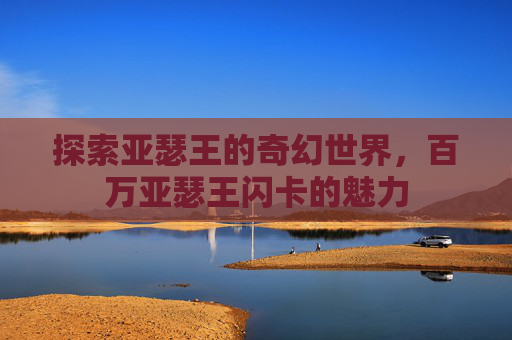 探索亚瑟王的奇幻世界,百万亚瑟王闪卡的魅力 探索亚瑟王的奇幻世界,百万亚瑟王闪卡的魅力