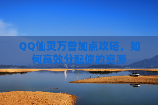 QQ仙灵万兽加点攻略,如何高效分配你的资源 QQ仙灵万兽加点攻略,如何高效分配你的资源