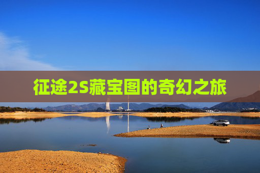 征途2S藏宝图的奇幻之旅 征途2S藏宝图的奇幻之旅