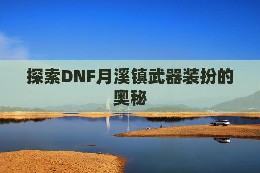 探索DNF月溪镇武器装扮的奥秘 探索DNF月溪镇武器装扮的奥秘