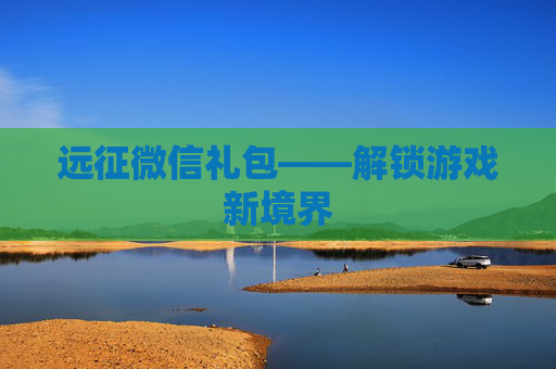 远征微信礼包——解锁游戏新境界 远征微信礼包——解锁游戏新境界