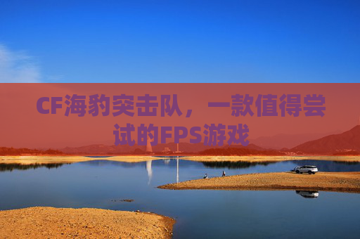 CF海豹突击队,一款值得尝试的FPS游戏 CF海豹突击队,一款值得尝试的FPS游戏