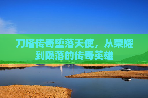 刀塔传奇堕落天使,从荣耀到陨落的传奇英雄 刀塔传奇堕落天使,从荣耀到陨落的传奇英雄